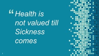 “Health is
not valued till
Sickness
comes
1
 