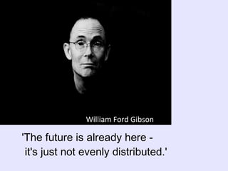 'The future is already here -   it's just not evenly distributed.' William Ford Gibson 