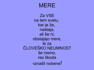 MERE Za VSE na tem svetu,  kar je že,  nastaja, ali še ni, obstajajo mere, le za ČLOVEŠKO NEUMNOST še nismo, res škoda -iznašli nobene ! 