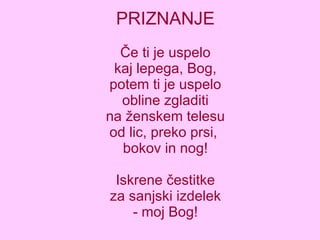 PRIZNANJE Če ti je uspelo kaj lepega, Bog, potem ti je uspelo obline zgladiti na ženskem telesu od lic, preko prsi,  bokov in nog! Iskrene čestitke za sanjski izdelek - moj Bog! 