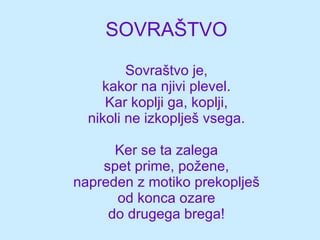 SOVRAŠTVO Sovraštvo je, kakor na njivi plevel. Kar koplji ga, koplji, nikoli ne izkoplješ vsega. Ker se ta zalega spet prime, požene, napreden z motiko prekoplješ od konca ozare do drugega brega! 