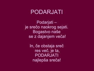 PODARJATI Podarjati – je srečo naokrog sejati. Bogastvo naše  se z dajanjem veča! In, če obstaja sreč  res več, je ta, PODARJATI najlepša sreča! 