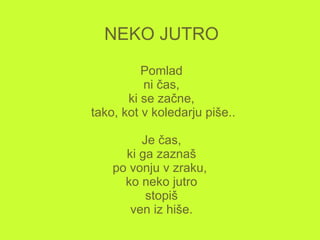 NEKO JUTRO Pomlad  ni čas,  ki se začne,  tako, kot v koledarju piše.. Je čas, ki ga zaznaš po vonju v zraku,  ko neko jutro stopiš ven iz hiše. 