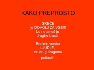 KAKO PREPROSTO SREČE je DOVOLJ ZA VSE!!! Le ne smeš je  drugim krasti.  Bodimo vendar LJUDJE,  ne drug drugemu pošasti!   