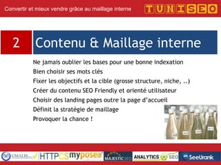 Titre conférence
Nom conférencier
Société
Ne jamais oublier les bases pour une bonne indexation
Bien choisir ses mots clés
Fixer les objectifs et la cible (grosse structure, niche, ..)
Créer du contenu SEO Friendly et orienté utilisateur
Choisir des landing pages outre la page d’accueil
Définit la stratégie de maillage
Provoquer la chance !
Contenu & Maillage interne2
Convertir et mieux vendre grâce au maillage interne
 