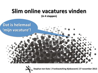 Slim	
  online	
  vacatures	
  vinden	
  
(in	
  4	
  stappen)	
  
Dat	
  is	
  helemaal	
  
‘mijn	
  vacature’!	
  

Stephan	
  ten	
  Kate	
  |	
  Frankwatching	
  #jobsevent|	
  27	
  november	
  2013	
  

 