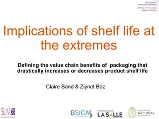 Implications of shelf life at
the extremes
Defining the value chain benefits of packaging that
drastically increases or decreases product shelf life
Claire Sand & Ziynet Boz
 