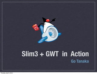 Slim3 + GWT in Action
                                         Go Tanaka

Thursday, April 8, 2010
 