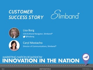 Page 1 © 2014 Marketo, Inc.#MKTGNATION14
CUSTOMER
SUCCESS STORY
Lisa Borg
COO & Brand Navigator, Slimband®
@lisaborg
Caryl Mostacho
Director of Communications, Slimband®
 
