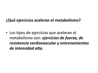 ¿Qué ejercicios aceleran el metabolismo?
• Los tipos de ejercicios que aceleran el
metabolismo son: ejercicios de fuerza, de
resistencia cardiovascular y entrenamientos
de intensidad alta.
 