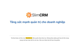 Tăng sức mạnh quản trị cho doanh nghiệp
Tài liệu thuộc sở hữu của SlimSoft.vn. Bản quyền được bảo lưu. Không được phép quét hay tải lên trang
mạng của bạn hoặc bất kì nơi nào. Cấm sao chép toàn bộ hay từng phần.
 
