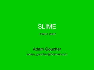 SLIME   TWST 2007 Adam Goucher [email_address] 