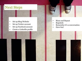 Next steps
Workshop Customer Journey & Online Touch Points
Capture Audience
Segment Audience
Measure & report
Marketing PlanNext Steps
• Set up Blog/Website
• Set up Twitter account
• Set up Facebook account
• Create a LinkedIn profile
• Rinse and Repeat
• Regularly
• Remember it’s a conversation
• Have fun!
 