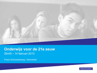 Onderwijs voor de 21e eeuw
Slimfit – 14 februari 2013

Frans Schouwenburg - Kennisnet
 
