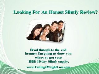 www.Fasting4WeightLoss.comwww.Fasting4WeightLoss.com
Looking For An Honest Slimfy Review?Looking For An Honest Slimfy Review?
Read through to the end
because I'm going to show you
where to get your
FREE30 day Slimfy supply.
 
