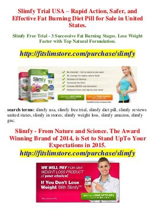 Slimfy Trial USA – Rapid Action, Safer, and
Effective Fat Burning Diet Pill for Sale in United
States.
Slimfy Free Trial - 3 Successive Fat Burning Stages. Lose Weight
Faster with Top Natural Formulation.
http://fitslimstore.com/purchase/slimfy
search terms: slimfy usa, slimfy free trial, slimfy diet pill, slimfy reviews
united states, slimfy in stores, slimfy weight loss, slimfy amazon, slimfy
gnc.
Slimfy - From Nature and Science. The Award
Winning Brand of 2014, is Set to Stand UpTo Your
Expectations in 2015.
http://fitslimstore.com/purchase/slimfy
 