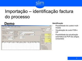 Importação – identificação factura
do processo
Demo
5
Identificação
- Possibilidade de custeio multi-
moeda
- Visualização de custo FOB e
CIF
- Possibilidade de actualização
automática do PVP dos artigos
comprados
 