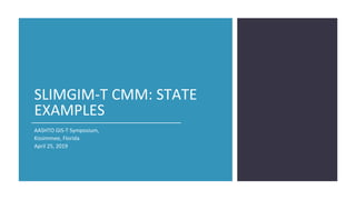 SLIMGIM-T CMM: STATE
EXAMPLES
AASHTO GIS-T Symposium,
Kissimmee, Florida
April 25, 2019
 