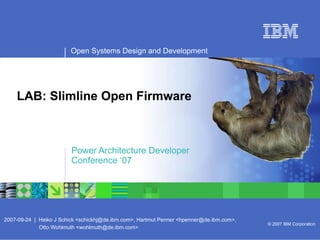LAB: Slimline Open Firmware Power Architecture Developer  Conference ‘07 Open Systems Design and Development 2007-09-24  |  Heiko J Schick <schickhj@de.ibm.com>, Hartmut Penner <hpenner@de.ibm.com>,    Otto Wohlmuth <wohlmuth@de.ibm.com> © 2007 IBM Corporation 
