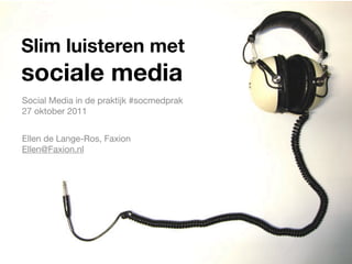 Slim luisteren met
sociale media
Social Media in de praktijk #socmedprak
27 oktober 2011


Ellen de Lange-Ros, Faxion
Ellen@Faxion.nl
 