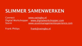 SLIMMER SAMENWERKEN
Connect
 

 
 
 
 www.swingbo.nl
         
Digital Workshopper 
 www.digitalworkshopper.com
Storm
 
 

 
 
 
 www.assetmanagementexperience.com
      

Frank Philips
 
   

 
 frank@swingbo.nl
 
