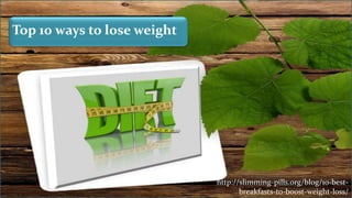 http://slimming-pills.org/blog/10-best-breakfasts-to-boost-weight-loss/
Top 10 ways to lose weight
http://slimming-pills.org/blog/10-best-
breakfasts-to-boost-weight-loss/
 