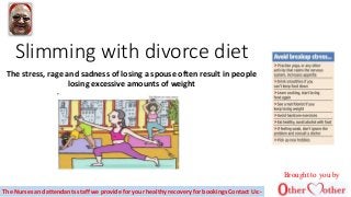 Slimming with divorce diet
The stress, rage and sadness of losing a spouse often result in people
losing excessive amounts of weight
The Nurses and attendants staff we provide for your healthy recovery for bookings Contact Us:-
Brought to you by
 