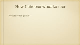 How I choose what to use
Project needed quickly?
 