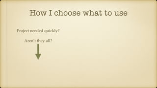 How I choose what to use
Project needed quickly?
Aren’t they all?
 