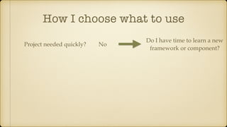 How I choose what to use
Project needed quickly? No
Do I have time to learn a new
framework or component?
 