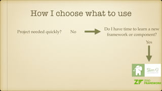 How I choose what to use
Project needed quickly? No
Do I have time to learn a new
framework or component?
Yes
 
