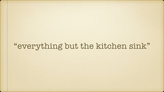 “everything but the kitchen sink”
 