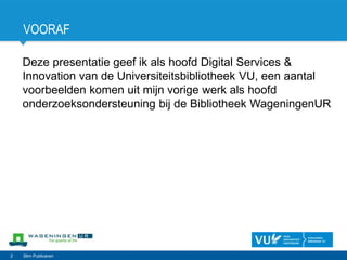 VOORAF
Deze presentatie geef ik als hoofd Digital Services &
Innovation van de Universiteitsbibliotheek VU, een aantal
voorbeelden komen uit mijn vorige werk als hoofd
onderzoeksondersteuning bij de Bibliotheek WageningenUR
2 Slim Publiceren
 