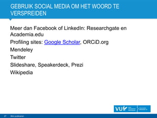 GEBRUIK SOCIAL MEDIA OM HET WOORD TE
VERSPREIDEN
Meer dan Facebook of LinkedIn: Researchgate en
Academia.edu
Profiling sites: Google Scholar, ORCiD.org
Mendeley
Twitter
Slideshare, Speakerdeck, Prezi
Wikipedia
27 Slim publiceren
 