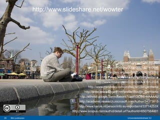 Universiteitsbibliotheek VUUniversiteitsbibliotheek VU29 Slim publiceren
http://www.slideshare.net/wowter
http://viaf.org/viaf/285392263
http://orcid.org/0000-0001-7274-0698
http://isni.org/isni/0000000391572292
http://wu.academia.edu/WouterGerritsma
http://www.researcherid.com/rid/A-4161-2008
http://www.mendeley.com/profiles/wouter-gerritsma
http://www.researchgate.net/profile/Wouter_Gerritsma
http://scholar.google.com/citations?user=3iDBE-MAAAAJ
http://academic.research.microsoft.com/Author/34373815
http://www.narcis.nl/person/info:eu-repo/dai/nl/33714253X
http://www.scopus.com/authid/detail.url?authorId=6507564481
 
