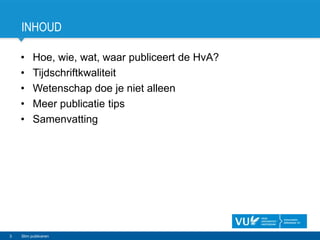 INHOUD
• Hoe, wie, wat, waar publiceert de HvA?
• Tijdschriftkwaliteit
• Wetenschap doe je niet alleen
• Meer publicatie tips
• Samenvatting
3 Slim publiceren
 