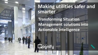 Making utilities safer and
smarter
Transforming Situation
Management solutions into
Actionable Intelligence
 