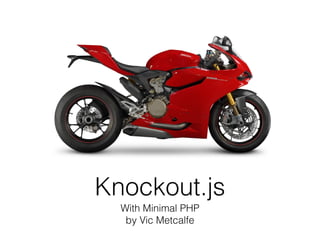 Knockout.js
With Minimal PHP
by Vic Metcalfe

 