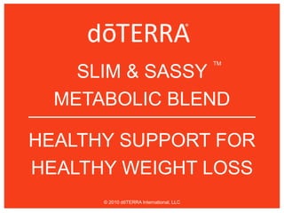 SLIM & SASSY
METABOLIC BLEND
HEALTHY SUPPORT FOR
HEALTHY WEIGHT LOSS
TM
© 2010 dōTERRA International, LLC
 