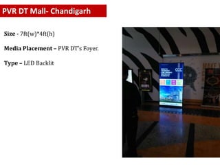 PVR DT Mall- Chandigarh
Size - 7ft(w)*4ft(h)
Media Placement – PVR DT’s Foyer.
Type – LED Backlit
 