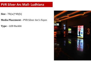PVR Silver Arc Mall- Ludhiana
Size - 7ft(w)*4ft(h)
Media Placement – PVR Silver Arc’s Foyer.
Type – LED Backlit
 