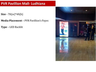 PVR Pavillion Mall- Ludhiana
Size - 7ft(w)*4ft(h)
Media Placement – PVR Pavillion’s Foyer.
Type – LED Backlit
 