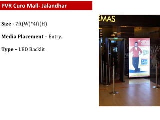 PVR Curo Mall- Jalandhar
Size - 7ft(W)*4ft(H)
Media Placement – Entry.
Type – LED Backlit
 