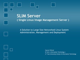 SLIM Server  ( Single Linux Image Management Server ) A Solution to Large Size Networked Linux System Administration, Management and Deployment  Gaurav Paliwal B.Tech ( Information Technology ) 2 nd  Year University School of Information Technology 
