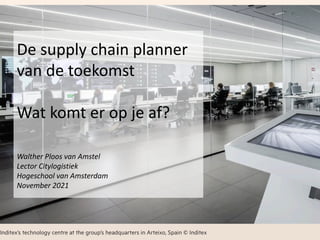 De supply chain planner
van de toekomst
Wat komt er op je af?
Walther Ploos van Amstel
Lector Citylogistiek
Hogeschool van Amsterdam
November 2021
 