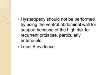  Hysteropexy should not be performed
by using the ventral abdominal wall for
support because of the high risk for
recurrent prolapse, particularly
enterocele.
 Lecel B evidence
 