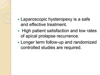  Laparoscopic hysteropexy is a safe
and effective treatment.
 High patient satisfaction and low rates
of apical prolapse recurrence.
 Longer term follow-up and randomized
controlled studies are required.
 