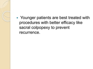  Younger patients are best treated with
procedures with better efficacy like
sacral colpopexy to prevent
recurrence.
 