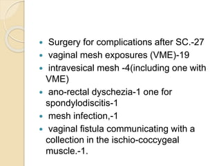  Surgery for complications after SC.-27
 vaginal mesh exposures (VME)-19
 intravesical mesh -4(including one with
VME)
 ano-rectal dyschezia-1 one for
spondylodiscitis-1
 mesh infection,-1
 vaginal fistula communicating with a
collection in the ischio-coccygeal
muscle.-1.
 