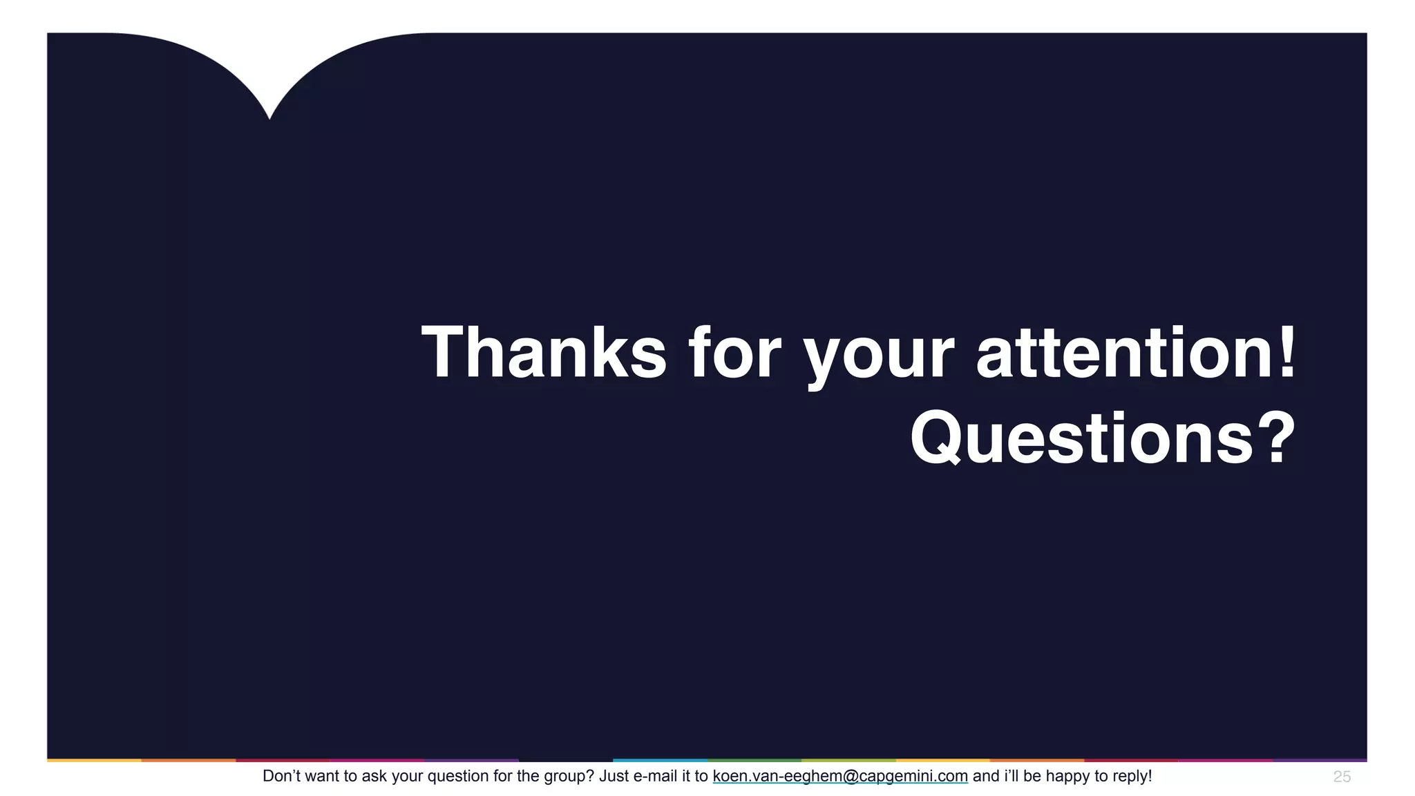 Thanks for your attention!
Questions?
25Don’t want to ask your question for the group? Just e-mail it to koen.van-eeghem@capgemini.com and i’ll be happy to reply!
 